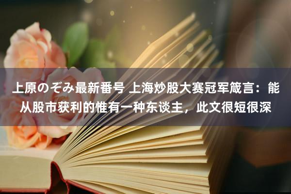 上原のぞみ最新番号 上海炒股大赛冠军箴言：能从股市获利的惟有一种东谈主，此文很短很深