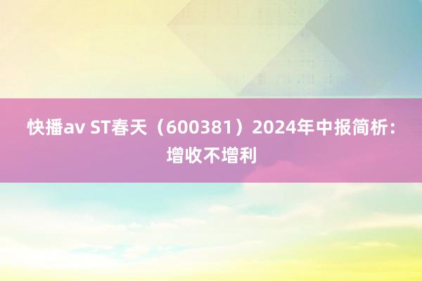 快播av ST春天（600381）2024年中报简析：增收不增利