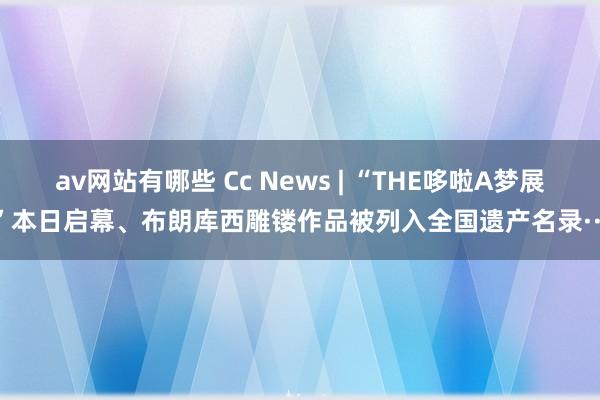 av网站有哪些 Cc News | “THE哆啦A梦展”本日启幕、布朗库西雕镂作品被列入全国遗产名录···