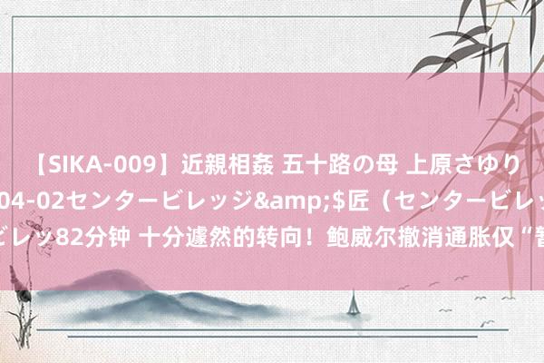 【SIKA-009】近親相姦 五十路の母 上原さゆり</a>2009-04-02センタービレッジ&$匠（センタービレッ82分钟 十分遽然的转向！鲍威尔撤消通胀仅“暂时性”标签 为提前加息铺路