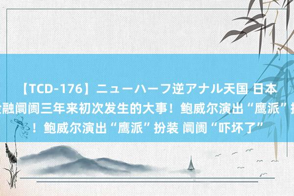 【TCD-176】ニューハーフ逆アナル天国 日本VS海外8時間SP 金融阛阓三年来初次发生的大事！鲍威尔演出“鹰派”扮装 阛阓“吓坏了”