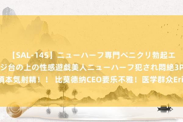 【SAL-145】ニューハーフ専門ペニクリ勃起エステ20人4時間 マッサージ台の上の性感遊戯美人ニューハーフ犯され悶絶3Pアナルファック絶頂本気射精！！ 比莫德纳CEO要乐不雅！医学群众Eric Topol：现存疫苗将留心神秘克戎感染引起的严重疾病