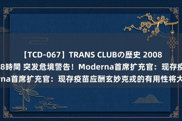 【TCD-067】TRANS CLUBの歴史 2008～2011 44タイトルBEST8時間 突发危境警告！Moderna首席扩充官：现存疫苗应酬玄妙克戎的有用性将大幅着落