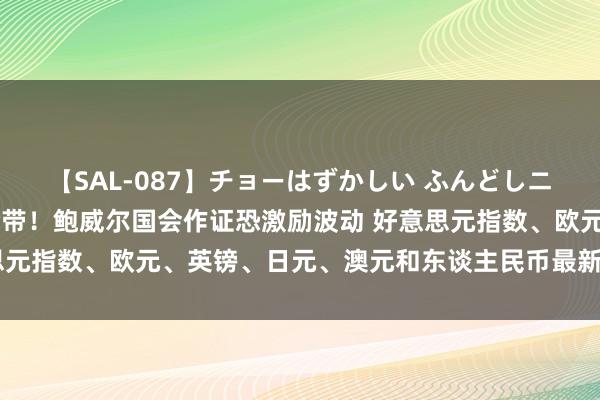 【SAL-087】チョーはずかしい ふんどしニューハーフ 2 系好安全带！鲍威尔国会作证恐激励波动 好意思元指数、欧元、英镑、日元、澳元和东谈主民币最新技艺远景分析