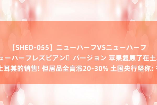 【SHED-055】ニューハーフVSニューハーフ 不純同性肛遊 2 魅惑のニューハーフレズビアン・バージョン 苹果复原了在土耳其的销售! 但居品全高涨20-30% 土国央行坚称: 有实足储备抵御货币危急