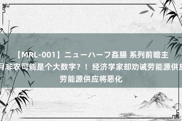 【MRL-001】ニューハーフ姦腸 系列前瞻主见：11月非农可能是个大数字？！经济学家却劝诫劳能源供应将恶化