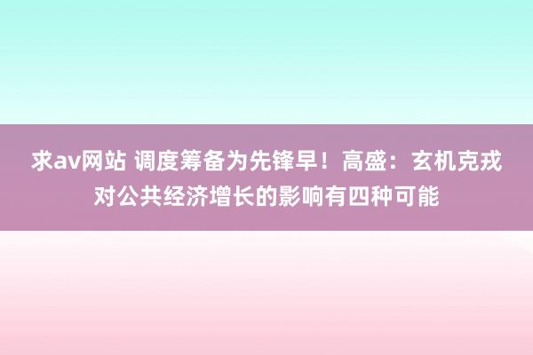 求av网站 调度筹备为先锋早！高盛：玄机克戎对公共经济增长的影响有四种可能