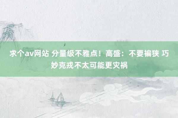 求个av网站 分量级不雅点！高盛：不要褊狭 巧妙克戎不太可能更灾祸