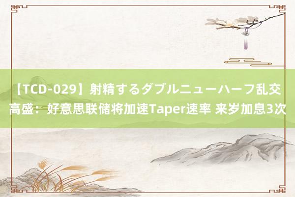 【TCD-029】射精するダブルニューハーフ乱交 高盛：好意思联储将加速Taper速率 来岁加息3次