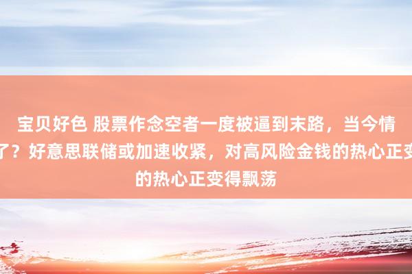 宝贝好色 股票作念空者一度被逼到末路，当今情况要变了？好意思联储或加速收紧，对高风险金钱的热心正变得飘荡