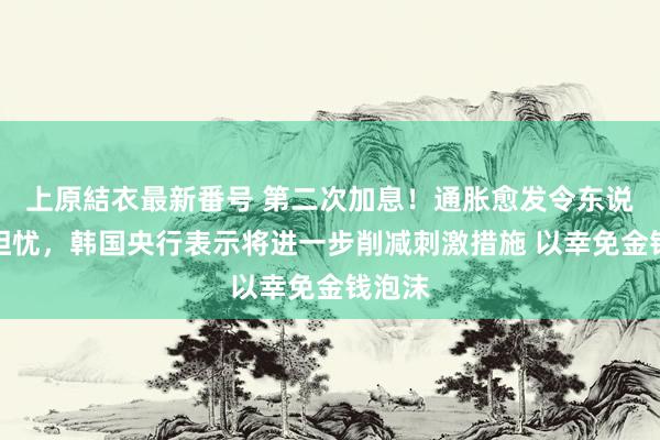 上原結衣最新番号 第二次加息！通胀愈发令东说念主担忧，韩国央行表示将进一步削减刺激措施 以幸免金钱泡沫