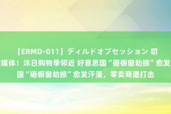 【ERMD-011】ディルドオブセッション 叨唠盗窃视频充斥酬酢媒体！沐日购物季邻近 好意思国“砸橱窗劫掠”愈发汗漫，零卖商遭打击