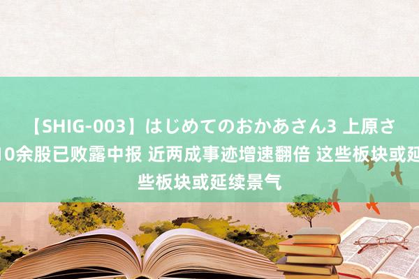 【SHIG-003】はじめてのおかあさん3 上原さゆり 110余股已败露中报 近两成事迹增速翻倍 这些板块或延续景气