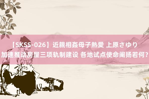 【SKSS-026】近親相姦母子熱愛 上原さゆり 加速推动房屋三项轨制建设 各地试点使命阐扬若何？