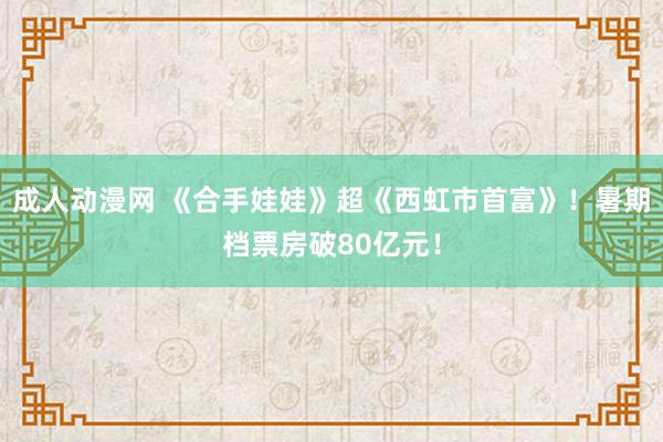 成人动漫网 《合手娃娃》超《西虹市首富》！暑期档票房破80亿元！