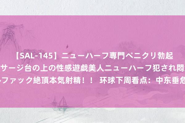 【SAL-145】ニューハーフ専門ペニクリ勃起エステ20人4時間 マッサージ台の上の性感遊戯美人ニューハーフ犯され悶絶3Pアナルファック絶頂本気射精！！ 环球下周看点：中东垂危方位再度升级 “减肥药双雄”公布财报