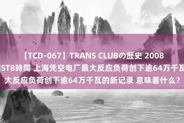 【TCD-067】TRANS CLUBの歴史 2008～2011 44タイトルBEST8時間 上海凭空电厂最大反应负荷创下逾64万千瓦的新记录 意味着什么？