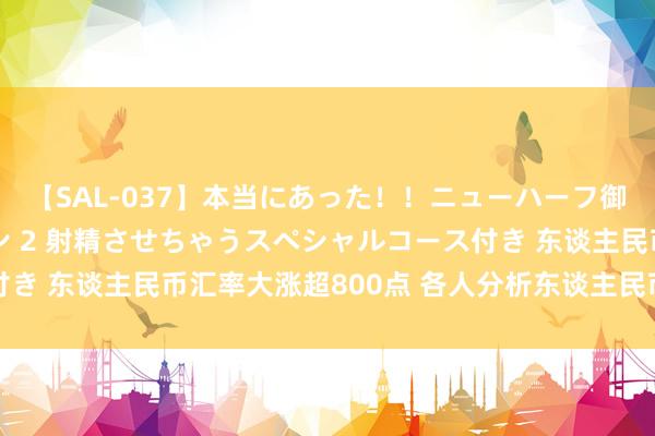 【SAL-037】本当にあった！！ニューハーフ御用達 性感エステサロン 2 射精させちゃうスペシャルコース付き 东谈主民币汇率大涨超800点 各人分析东谈主民币后市奈何走