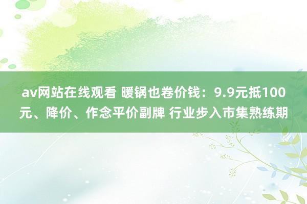 av网站在线观看 暖锅也卷价钱：9.9元抵100元、降价、作念平价副牌 行业步入市集熟练期