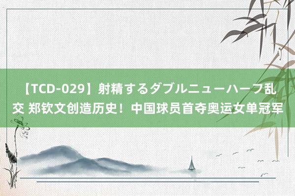 【TCD-029】射精するダブルニューハーフ乱交 郑钦文创造历史！中国球员首夺奥运女单冠军