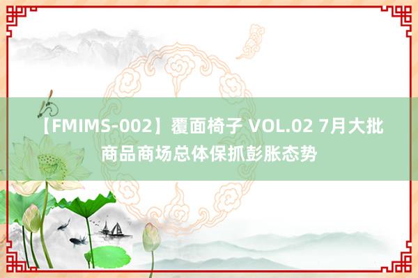 【FMIMS-002】覆面椅子 VOL.02 7月大批商品商场总体保抓彭胀态势