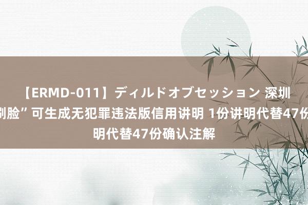 【ERMD-011】ディルドオブセッション 深圳企业主“刷脸”可生成无犯罪违法版信用讲明 1份讲明代替47份确认注解