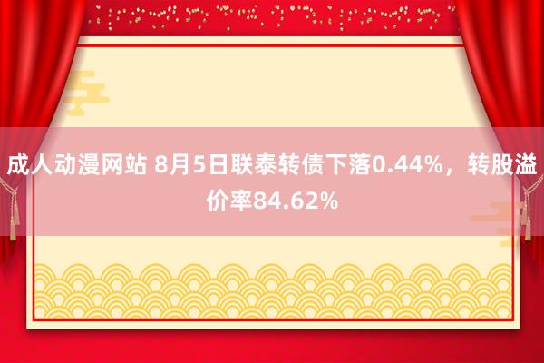 成人动漫网站 8月5日联泰转债下落0.44%，转股溢价率84.62%