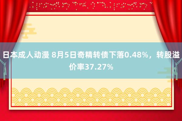 日本成人动漫 8月5日奇精转债下落0.48%，转股溢价率37.27%