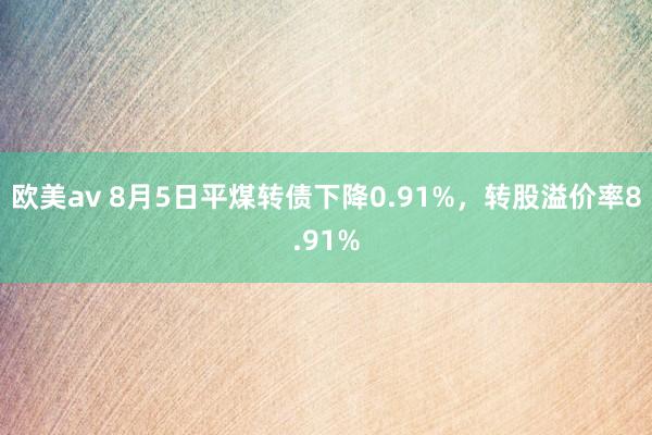 欧美av 8月5日平煤转债下降0.91%，转股溢价率8.91%