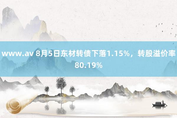 www.av 8月5日东材转债下落1.15%，转股溢价率80.19%