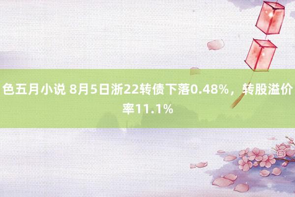 色五月小说 8月5日浙22转债下落0.48%，转股溢价率11.1%