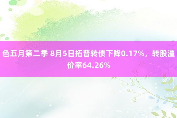 色五月第二季 8月5日拓普转债下降0.17%，转股溢价率64.26%