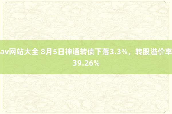 av网站大全 8月5日神通转债下落3.3%，转股溢价率39.26%