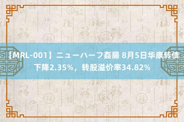 【MRL-001】ニューハーフ姦腸 8月5日华康转债下降2.35%，转股溢价率34.82%