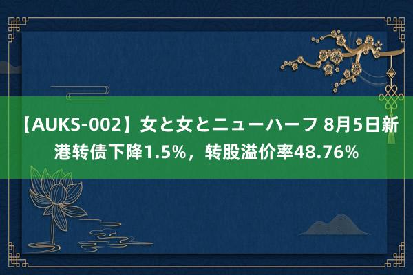 【AUKS-002】女と女とニューハーフ 8月5日新港转债下降1.5%，转股溢价率48.76%