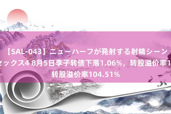 【SAL-043】ニューハーフが発射する射精シーンがあるセックス4 8月5日李子转债下落1.06%，转股溢价率104.51%