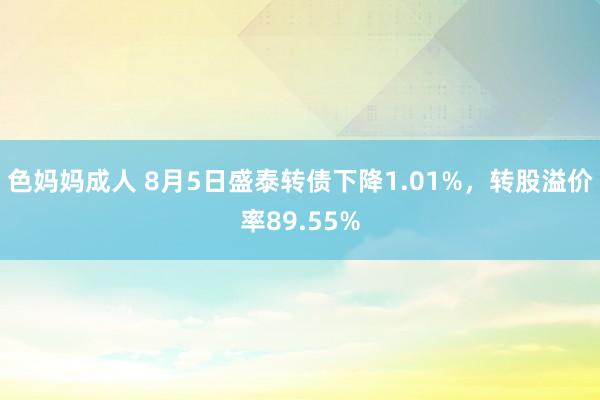 色妈妈成人 8月5日盛泰转债下降1.01%，转股溢价率89.55%