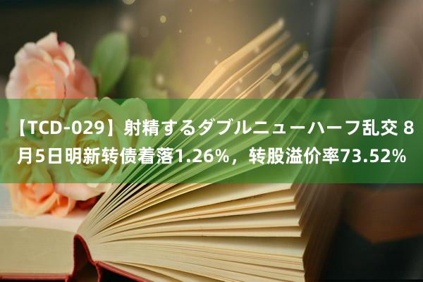 【TCD-029】射精するダブルニューハーフ乱交 8月5日明新转债着落1.26%，转股溢价率73.52%