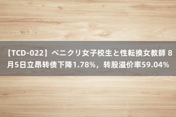 【TCD-022】ペニクリ女子校生と性転換女教師 8月5日立昂转债下降1.78%，转股溢价率59.04%