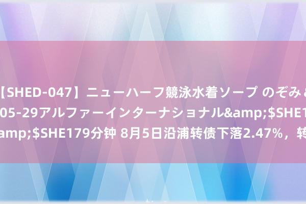 【SHED-047】ニューハーフ競泳水着ソープ のぞみ＆葵</a>2009-05-29アルファーインターナショナル&$SHE179分钟 8月5日沿浦转债下落2.47%，转股溢价率48.34%