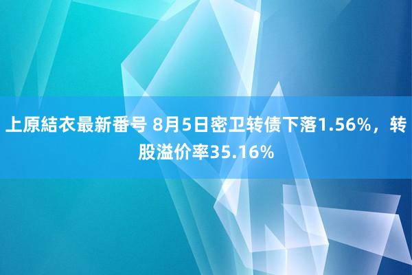 上原結衣最新番号 8月5日密卫转债下落1.56%，转股溢价率35.16%