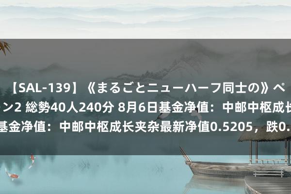 【SAL-139】《まるごとニューハーフ同士の》ペニクリフェラチオシーン2 総勢40人240分 8月6日基金净值：中邮中枢成长夹杂最新净值0.5205，跌0.34%