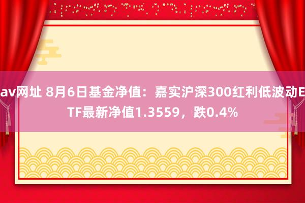 av网址 8月6日基金净值：嘉实沪深300红利低波动ETF最新净值1.3559，跌0.4%