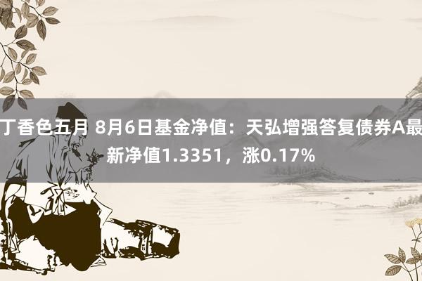 丁香色五月 8月6日基金净值：天弘增强答复债券A最新净值1.3351，涨0.17%