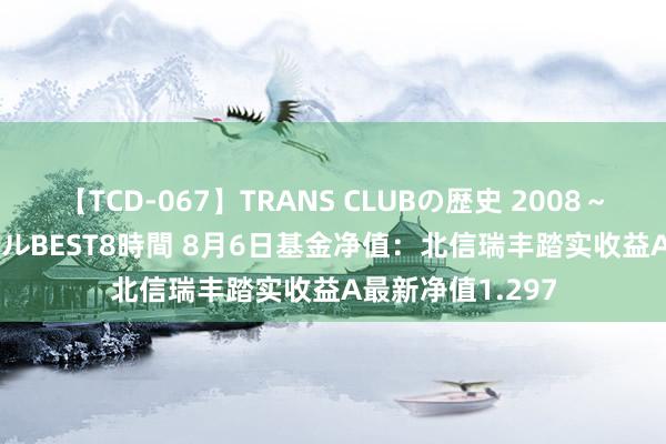 【TCD-067】TRANS CLUBの歴史 2008～2011 44タイトルBEST8時間 8月6日基金净值：北信瑞丰踏实收益A最新净值1.297