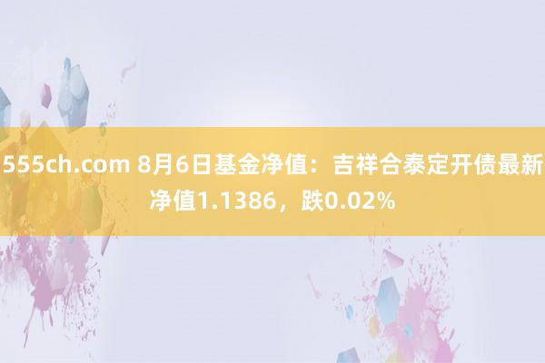 555ch.com 8月6日基金净值：吉祥合泰定开债最新净值1.1386，跌0.02%