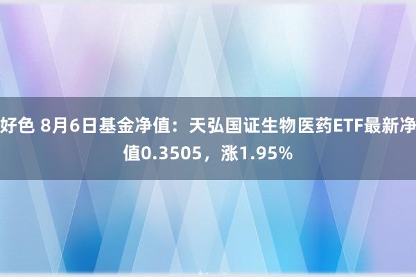 好色 8月6日基金净值：天弘国证生物医药ETF最新净值0.3505，涨1.95%