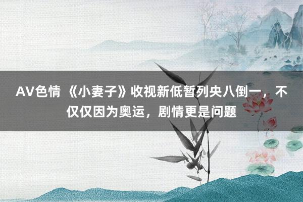 AV色情 《小妻子》收视新低暂列央八倒一，不仅仅因为奥运，剧情更是问题