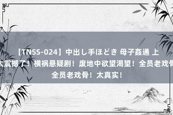 【TNSS-024】中出し手ほどき 母子姦通 上原さゆり 太震撼了！横祸悬疑剧！废地中欲望渴望！全员老戏骨！太真实！