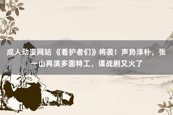 成人动漫网站 《看护者们》将袭！声势淳朴，张一山再演多面特工，谍战剧又火了